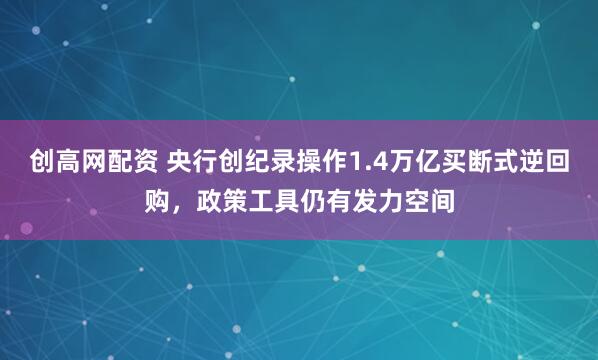 创高网配资 央行创纪录操作1.4万亿买断式逆回购，政策工具仍有发力空间