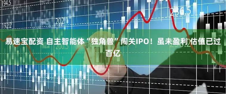 易速宝配资 自主智能体“独角兽”闯关IPO！虽未盈利 估值已过百亿