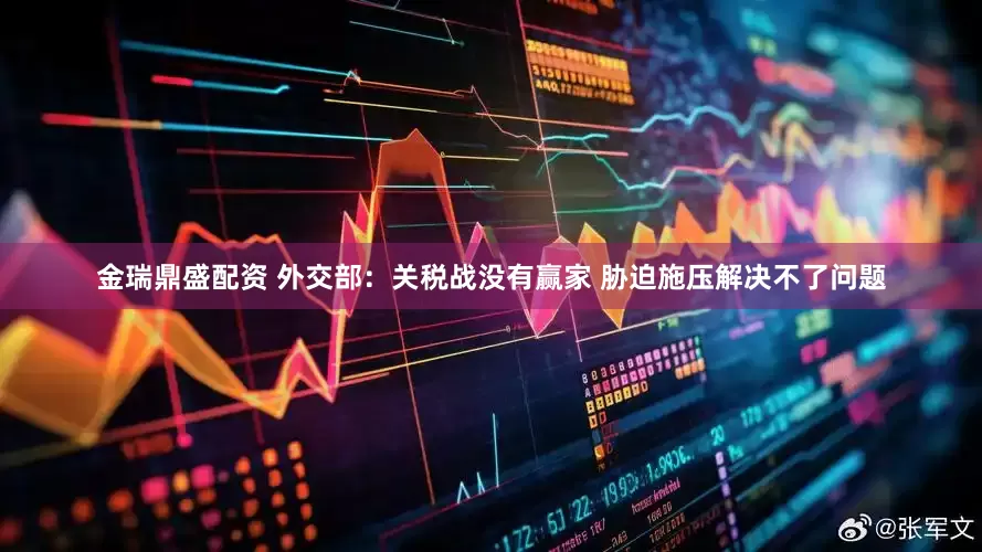 金瑞鼎盛配资 外交部：关税战没有赢家 胁迫施压解决不了问题