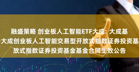 融盛策略 创业板人工智能ETF大成: 大成基金管理有限公司关于大成创业板人工智能交易型开放式指数证券投资基金基金合同生效公告
