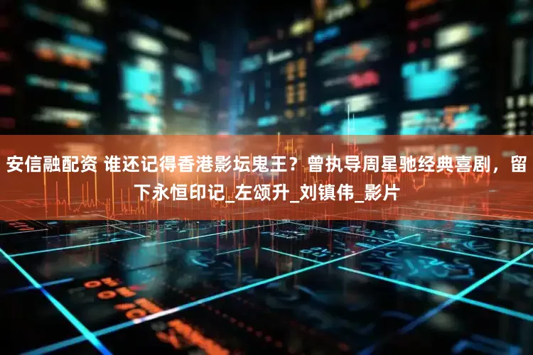 安信融配资 谁还记得香港影坛鬼王？曾执导周星驰经典喜剧，留下永恒印记_左颂升_刘镇伟_影片