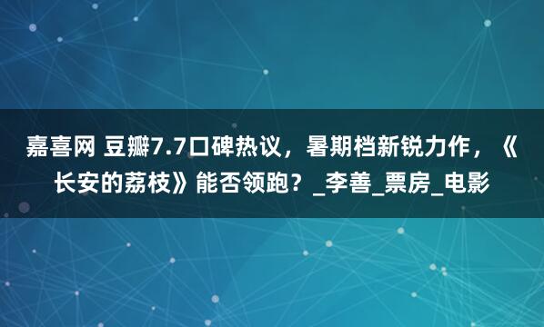 嘉喜网 豆瓣7.7口碑热议，暑期档新锐力作，《长安的荔枝》能否领跑？_李善_票房_电影