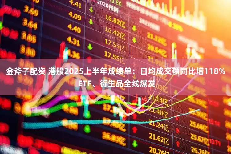 金斧子配资 港股2025上半年成绩单：日均成交额同比增118% ETF、衍生品全线爆发