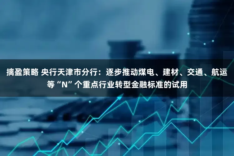 摛盈策略 央行天津市分行：逐步推动煤电、建材、交通、航运等“N”个重点行业转型金融标准的试用