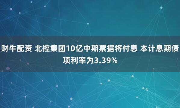 财牛配资 北控集团10亿中期票据将付息 本计息期债项利率为3.39%