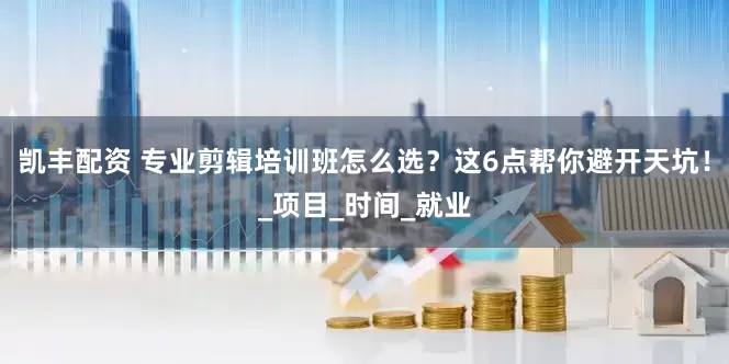 凯丰配资 专业剪辑培训班怎么选？这6点帮你避开天坑！_项目_时间_就业