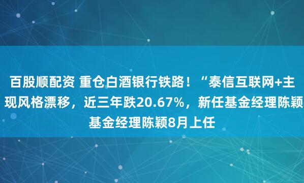 百股顺配资 重仓白酒银行铁路！“泰信互联网+主题混合”现风格漂移，近三年跌20.67%，新任基金经理陈颖8月上任