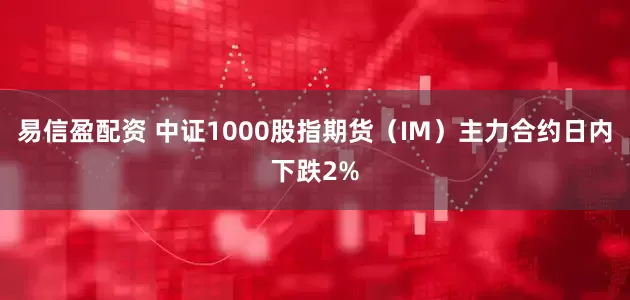 易信盈配资 中证1000股指期货（IM）主力合约日内下跌2%