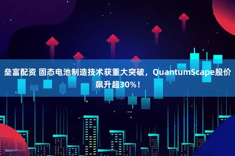 垒富配资 固态电池制造技术获重大突破，QuantumScape股价飙升超30%！