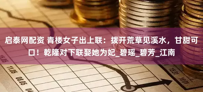 启泰网配资 青楼女子出上联：拨开荒草见溪水，甘甜可口！乾隆对下联娶她为妃_碧瑶_碧芳_江南