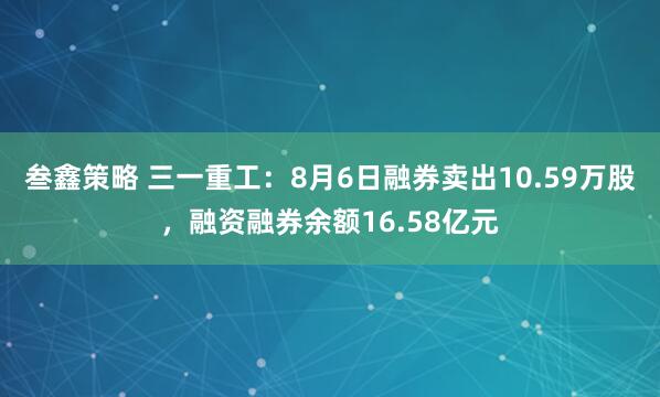 叁鑫策略 三一重工：8月6日融券卖出10.59万股，融资融券余额16.58亿元