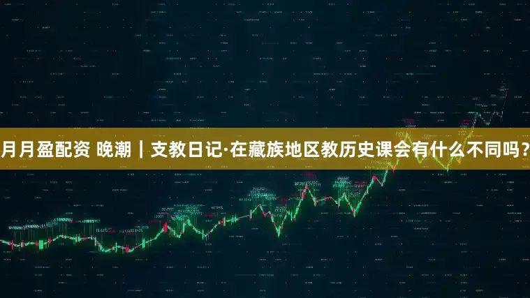 月月盈配资 晚潮｜支教日记·在藏族地区教历史课会有什么不同吗？
