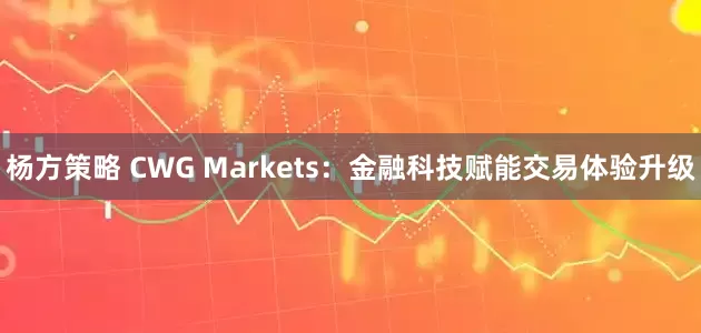 杨方策略 CWG Markets：金融科技赋能交易体验升级