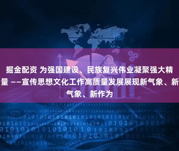 掘金配资 为强国建设、民族复兴伟业凝聚强大精神力量 ——宣传思想文化工作高质量发展展现新气象、新作为