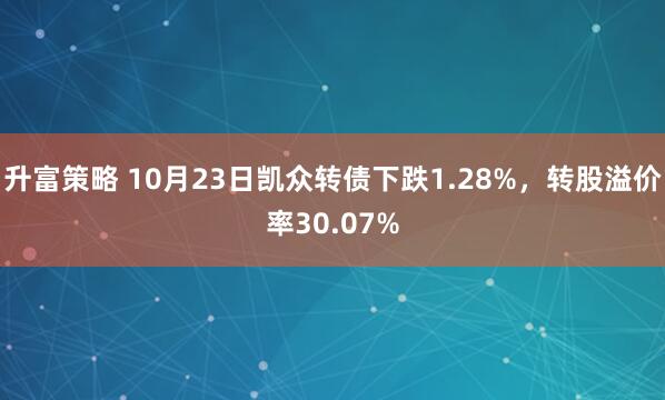 升富策略 10月23日凯众转债下跌1.28%，转股溢价率30.07%