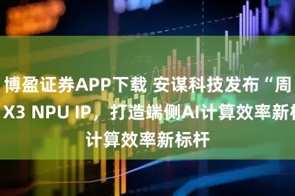 博盈证券APP下载 安谋科技发布“周易”X3 NPU IP，打造端侧AI计算效率新标杆
