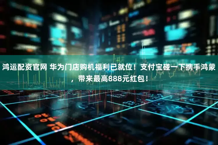 鸿运配资官网 华为门店购机福利已就位！支付宝碰一下携手鸿蒙，带来最高888元红包！