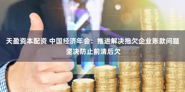 天盈资本配资 中国经济年会：推进解决拖欠企业账款问题 坚决防止前清后欠