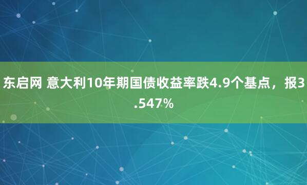 东启网 意大利10年期国债收益率跌4.9个基点，报3.547%