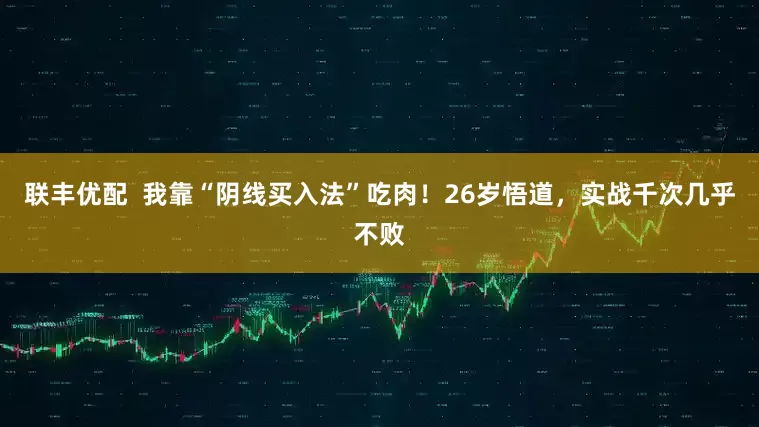 联丰优配  我靠“阴线买入法”吃肉！26岁悟道，实战千次几乎不败