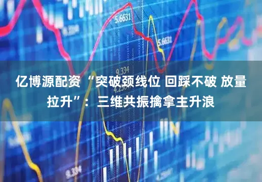 亿博源配资 “突破颈线位 回踩不破 放量拉升”：三维共振擒拿主升浪
