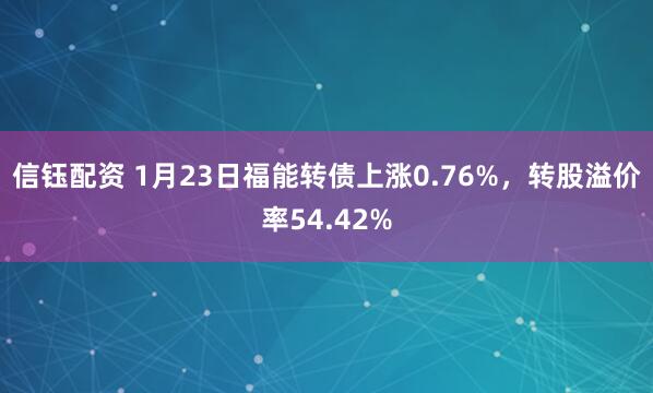 信钰配资 1月23日福能转债上涨0.76%，转股溢价率54.42%