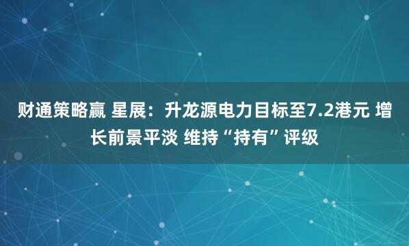 财通策略赢 星展：升龙源电力目标至7.2港元 增长前景平淡 维持“持有”评级