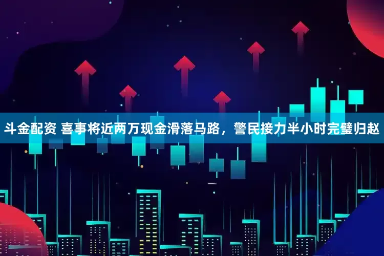 斗金配资 喜事将近两万现金滑落马路，警民接力半小时完璧归赵