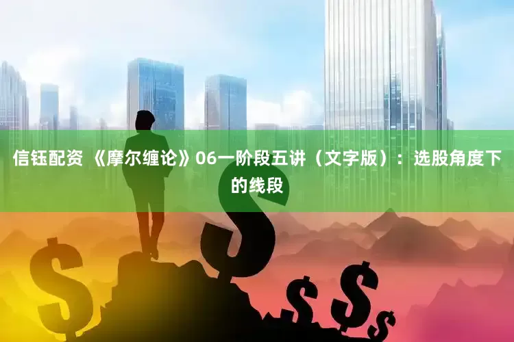 信钰配资 《摩尔缠论》06一阶段五讲（文字版）：选股角度下的线段