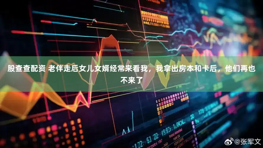 股查查配资 老伴走后女儿女婿经常来看我，我拿出房本和卡后，他们再也不来了